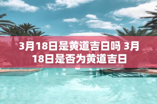 3月18日是黄道吉日吗 3月18日是否为黄道吉日