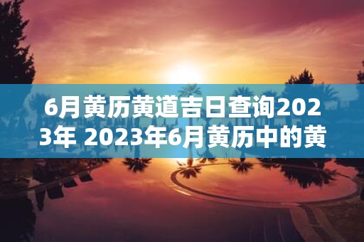 6月黄历黄道吉日查询2025年 2025年6月黄历中的黄道吉日有哪些
