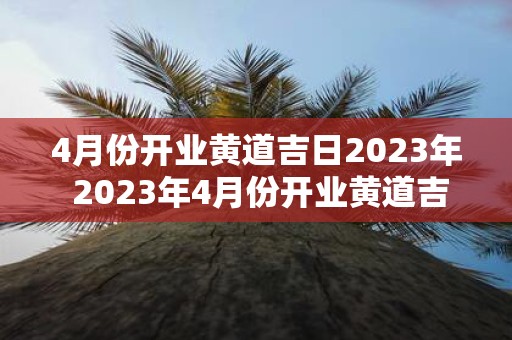 4月份开业黄道吉日2025年 2025年4月份开业黄道吉日是哪一天