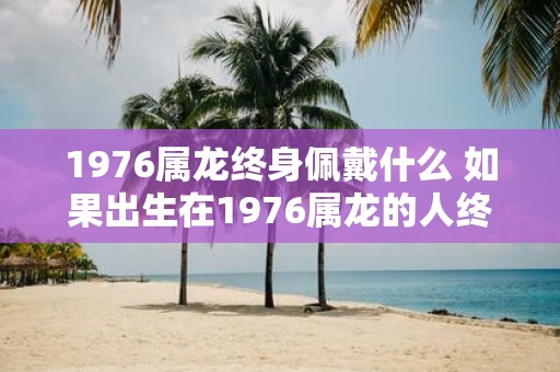 1976属龙终身佩戴什么 如果出生在1976属龙的人终身应该佩戴什么
