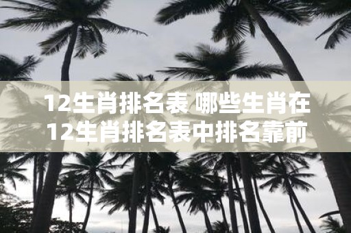 12生肖排名表 哪些生肖在12生肖排名表中排名靠前