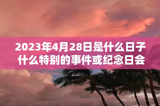 2025年4月28日是什么日子 什么特别的事件或纪念日会在2025年4月28日发生