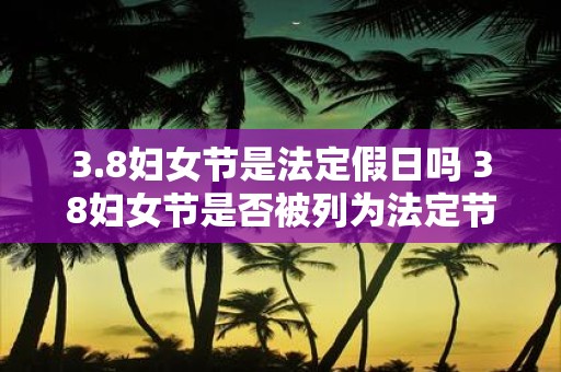 3.8妇女节是法定假日吗 38妇女节是否被列为法定节假日