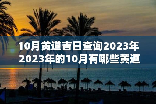 10月黄道吉日查询2025年 2025年的10月有哪些黄道吉日可以查询