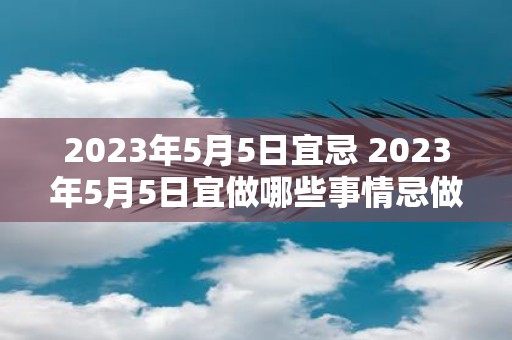 2025年5月5日宜忌 2025年5月5日宜做哪些事情忌做哪些事情