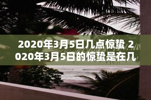 2020年3月5日几点惊蛰 2020年3月5日的惊蛰是在几点出现的
