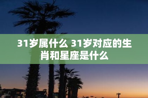 31岁属什么 31岁对应的生肖和星座是什么