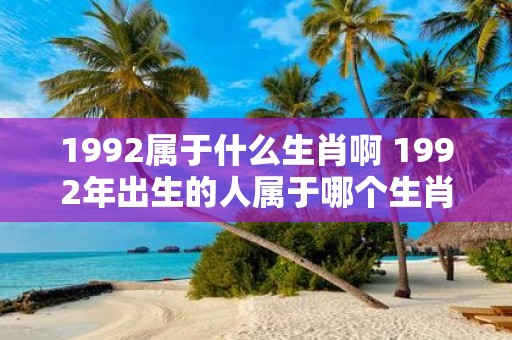 1992属于什么生肖啊 1992年出生的人属于哪个生肖