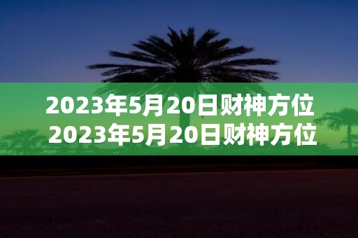 2025年5月20日财神方位 2025年5月20日财神方位在哪里