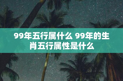 99年五行属什么 99年的生肖五行属性是什么
