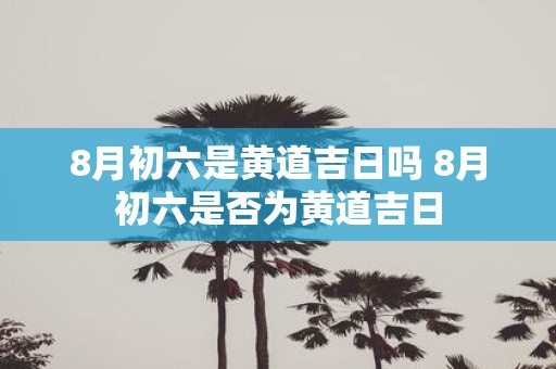 8月初六是黄道吉日吗 8月初六是否为黄道吉日