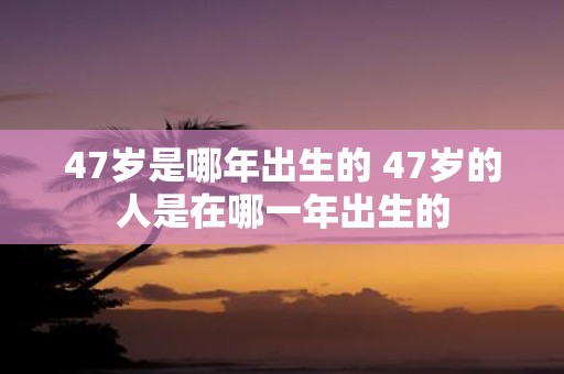47岁是哪年出生的 47岁的人是在哪一年出生的