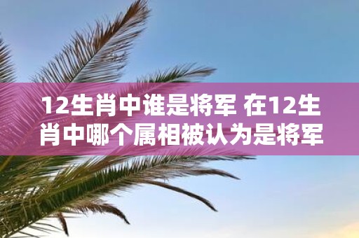 12生肖中谁是将军 在12生肖中哪个属相被认为是将军