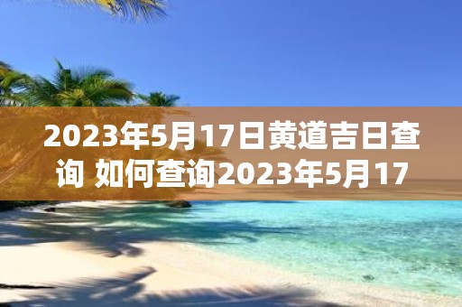 2025年5月17日黄道吉日查询 如何查询2025年5月17日黄道吉日