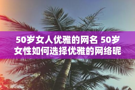 50岁女人优雅的网名 50岁女性如何选择优雅的网络昵称