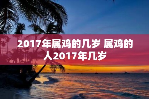 2017年属鸡的几岁 属鸡的人2017年几岁