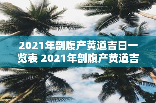 2021年剖腹产黄道吉日一览表 2021年剖腹产黄道吉日有哪些
