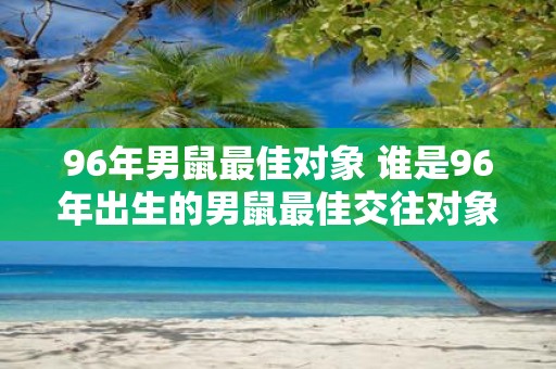 96年男鼠最佳对象 谁是96年出生的男鼠最佳交往对象