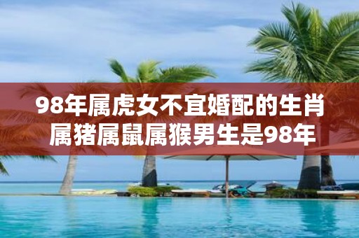 98年属虎女不宜婚配的生肖 属猪属鼠属猴男生是98年属虎女不宜婚配的对象吗