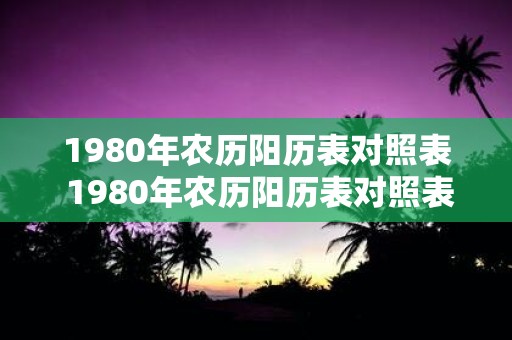 1980年农历阳历表对照表 1980年农历阳历表对照表能否为我们提供准确的节日日期及日常日期查询