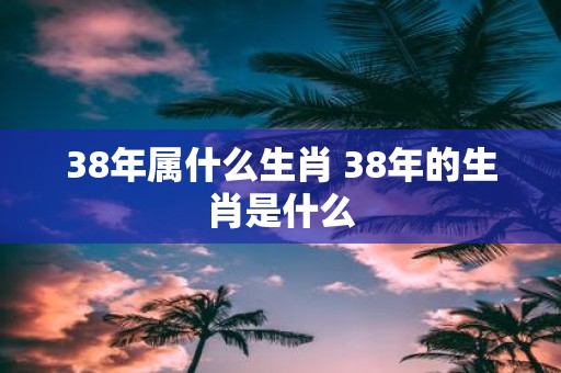 38年属什么生肖 38年的生肖是什么