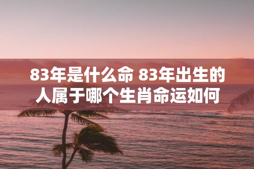 83年是什么命 83年出生的人属于哪个生肖命运如何