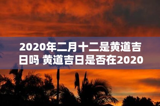 2020年二月十二是黄道吉日吗 黄道吉日是否在2020年二月十二这天出现