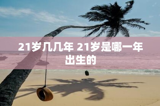 21岁几几年 21岁是哪一年出生的