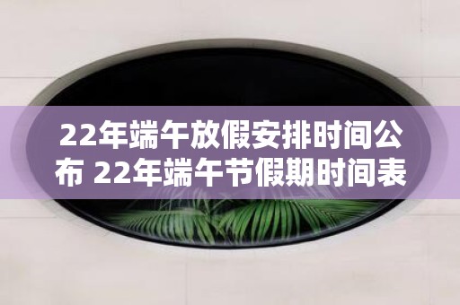 22年端午放假安排时间公布 22年端午节假期时间表公布了吗