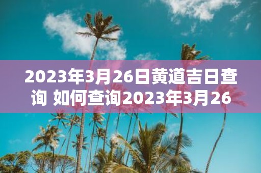 2025年3月26日黄道吉日查询 如何查询2025年3月26日的黄道吉日