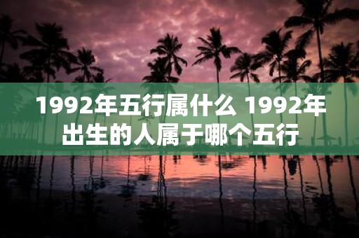 1992年五行属什么 1992年出生的人属于哪个五行