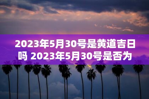 2025年5月30号是黄道吉日吗 2025年5月30号是否为黄道吉日
