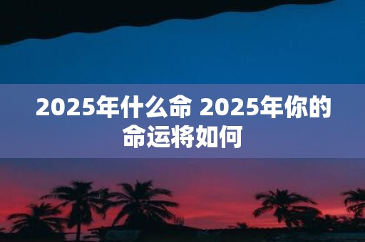 2025年什么命 2025年你的命运将如何