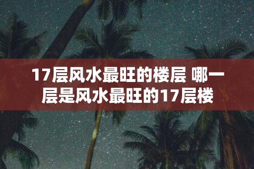 17层风水最旺的楼层 哪一层是风水最旺的17层楼