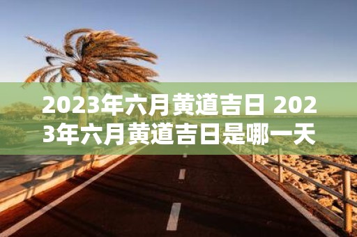 2025年六月黄道吉日 2025年六月黄道吉日是哪一天