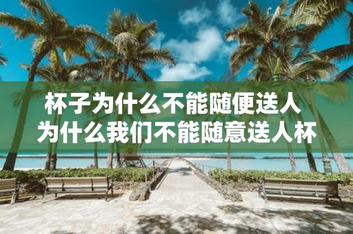 杯子为什么不能随便送人 为什么我们不能随意送人杯子