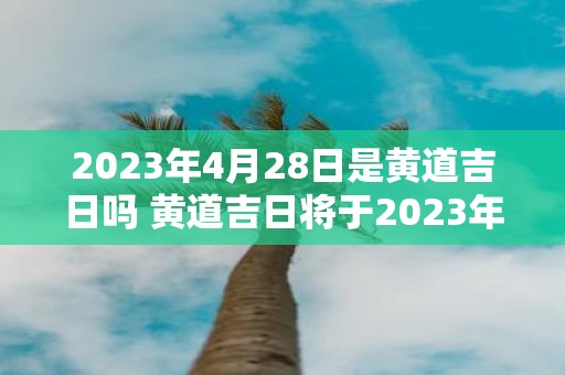 2025年4月28日是黄道吉日吗 黄道吉日将于2025年4月28日到来吗