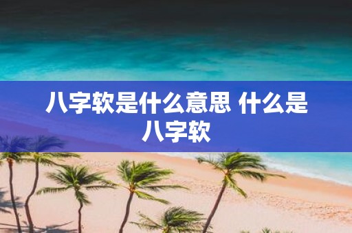 八字软是什么意思 什么是八字软