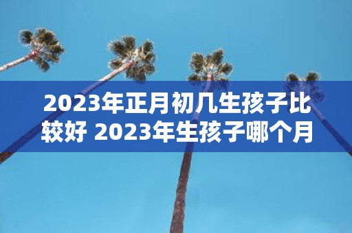 2025年正月初几生孩子比较好 2025年生孩子哪个月份比较适合