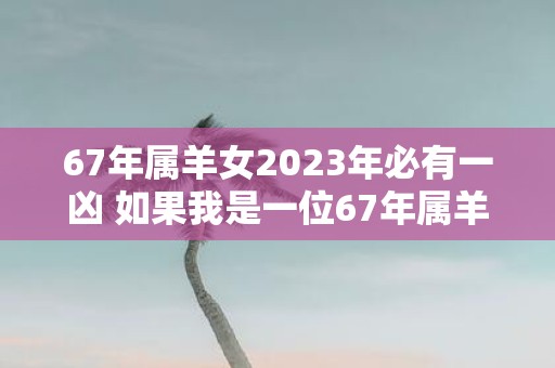 67年属羊女2025年必有一凶 如果我是一位67年属羊女2025年是否必定会发生不好的事情