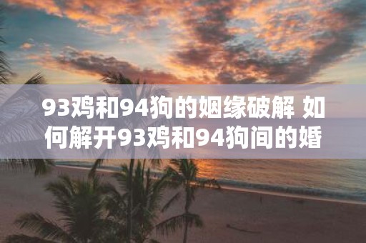 93鸡和94狗的姻缘破解 如何解开93鸡和94狗间的婚姻难题