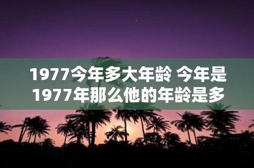 1977今年多大年龄 今年是1977年那么他的年龄是多少