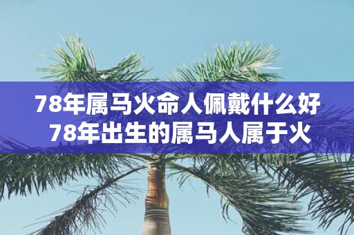 78年属马火命人佩戴什么好 78年出生的属马人属于火命需要佩戴哪些饰品或物品呢