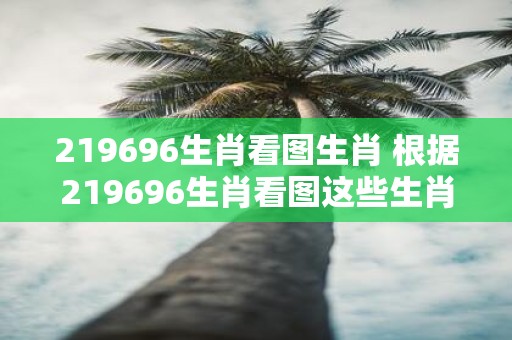 219696生肖看图生肖 根据219696生肖看图这些生肖是什么