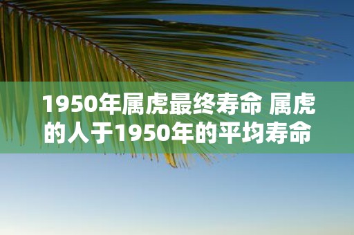 1950年属虎最终寿命 属虎的人于1950年的平均寿命是多少