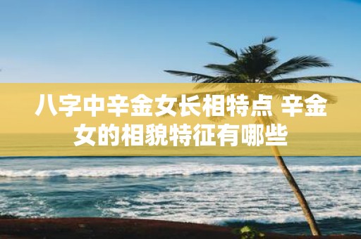 八字中辛金女长相特点 辛金女的相貌特征有哪些