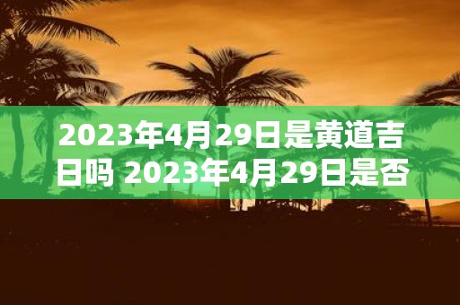 2025年4月29日是黄道吉日吗 2025年4月29日是否为黄道吉日