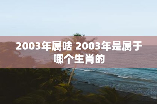 2003年属啥 2003年是属于哪个生肖的