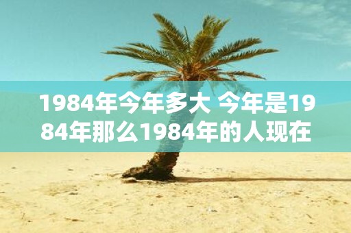 1984年今年多大 今年是1984年那么1984年的人现在多大了