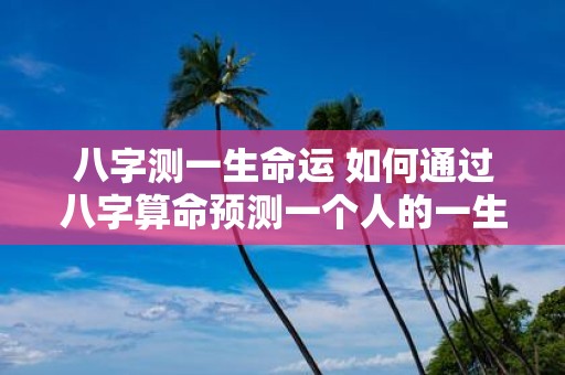 八字测一生命运 如何通过八字算命预测一个人的一生命运